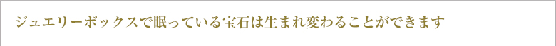 ジュエリーボックスで眠っている宝石は生まれ変わることができます